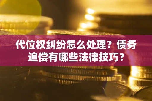 武汉代位权纠纷怎么处理？债务追偿有哪些法律技巧？
