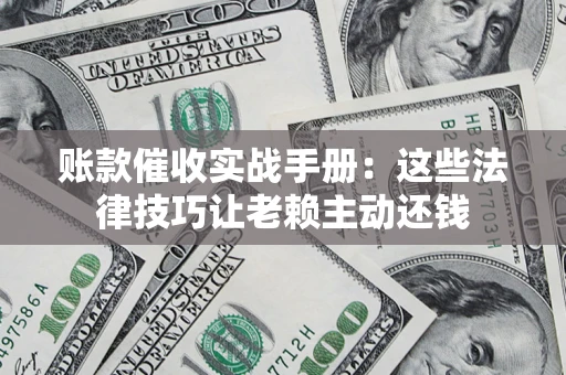 武汉账款催收实战手册：这些法律技巧让老赖主动还钱