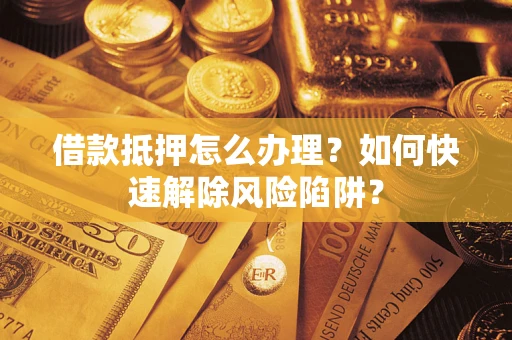 武汉借款抵押怎么办理？如何快速解除风险陷阱？