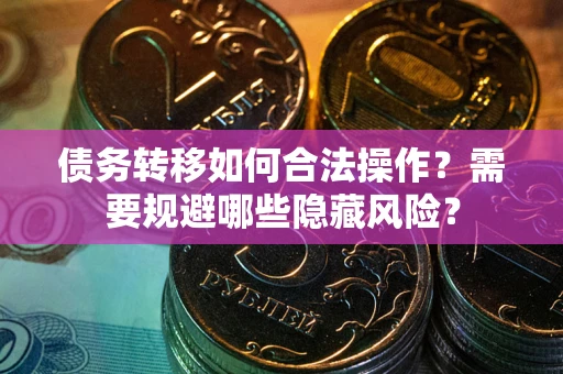 武汉债务转移如何合法操作？需要规避哪些隐藏风险？