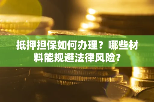 武汉抵押担保如何办理？哪些材料能规避法律风险？