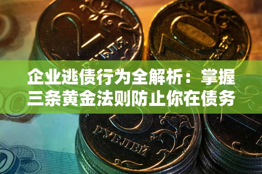 武汉企业逃债行为全解析：掌握三条黄金法则防止你在债务乱局中“踩雷”
