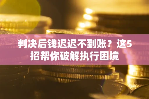武汉判决后钱迟迟不到账？这5招帮你破解执行困境