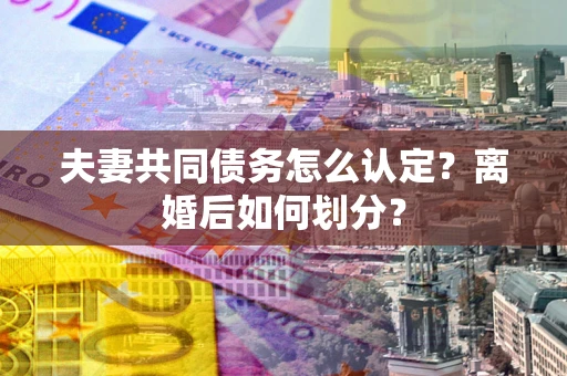 武汉夫妻共同债务怎么认定？离婚后如何划分？