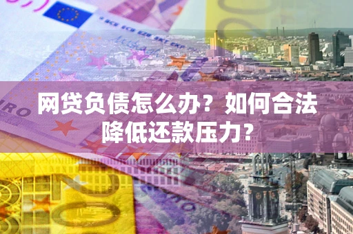 武汉网贷负债怎么办？如何合法降低还款压力？