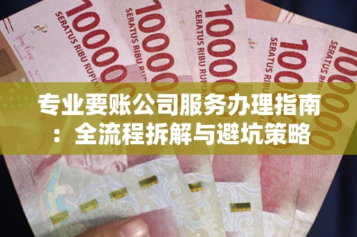 武汉专业要账公司服务办理指南：全流程拆解与避坑策略