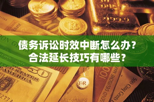 武汉债务诉讼时效中断怎么办？合法延长技巧有哪些？