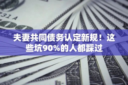 武汉夫妻共同债务认定新规！这些坑90%的人都踩过