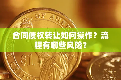 武汉合同债权转让如何操作？流程有哪些风险？