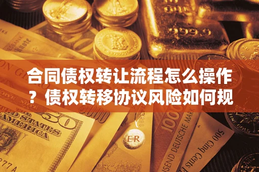 武汉合同债权转让流程怎么操作？债权转移协议风险如何规避？
