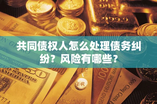 武汉共同债权人怎么处理债务纠纷？风险有哪些？