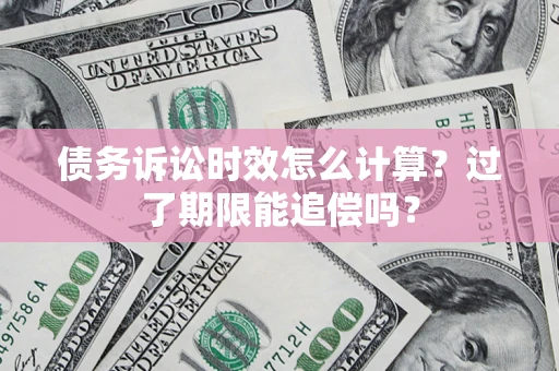 武汉债务诉讼时效怎么计算？过了期限能追偿吗？