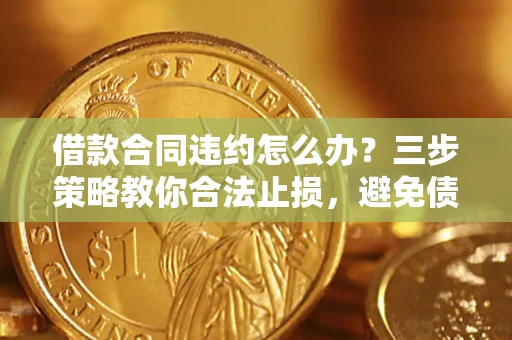 武汉借款合同违约怎么办？三步策略教你合法止损，避免债务危机升级
