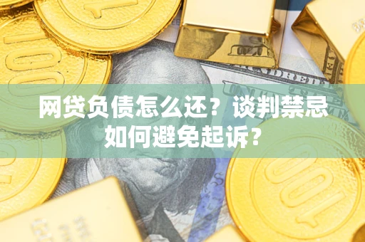 武汉网贷负债怎么还？谈判禁忌如何避免起诉？