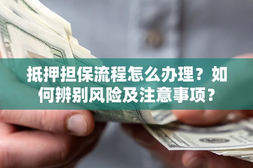 武汉抵押担保流程怎么办理？如何辨别风险及注意事项？