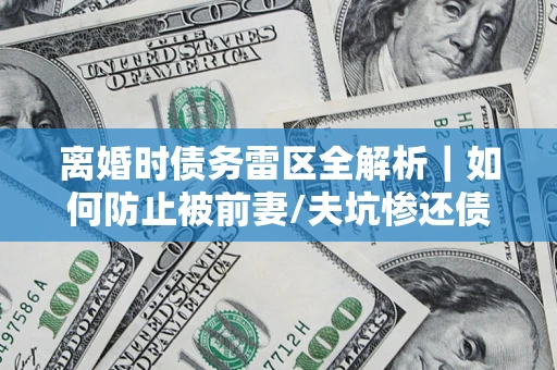 武汉离婚时债务雷区全解析｜如何防止被前妻/夫坑惨还债？