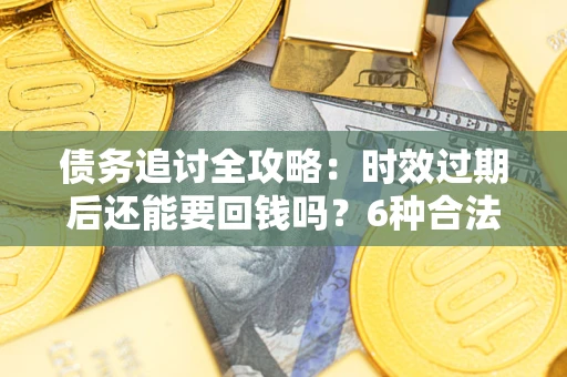 武汉债务追讨全攻略：时效过期后还能要回钱吗？6种合法手段助你维权