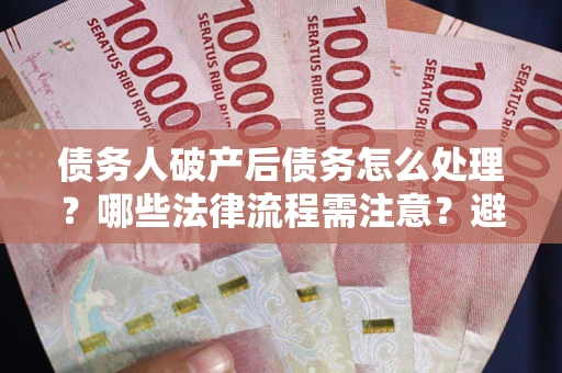 武汉债务人破产后债务怎么处理？哪些法律流程需注意？避免踩坑指南