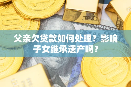武汉父亲欠贷款如何处理?影响子女继承遗产吗? 武汉父亲欠贷款如何处理?影响子女继承遗产吗?