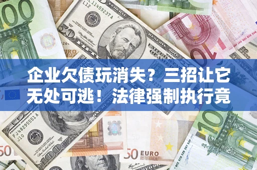 武汉企业欠债玩消失？三招让它无处可逃！法律强制执行竟比讨债公司还狠？
